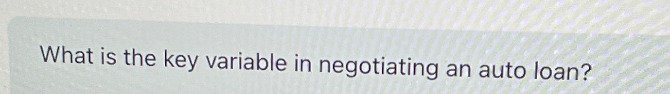  What is the key variable in negotiating an auto loan? 