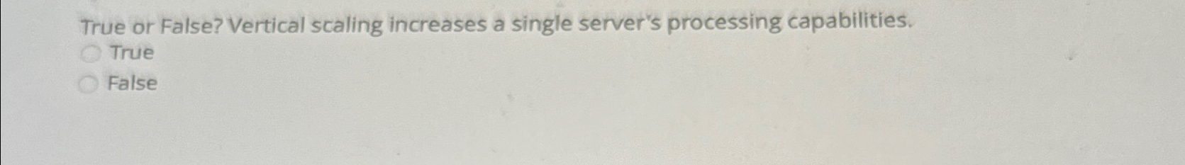  True or False? Vertical scaling increases a single server's processing capabilities.