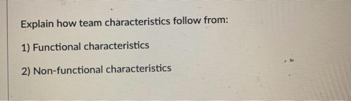  Explain how team characteristics follow from: 1) Functional characteristics 2) Non-functional