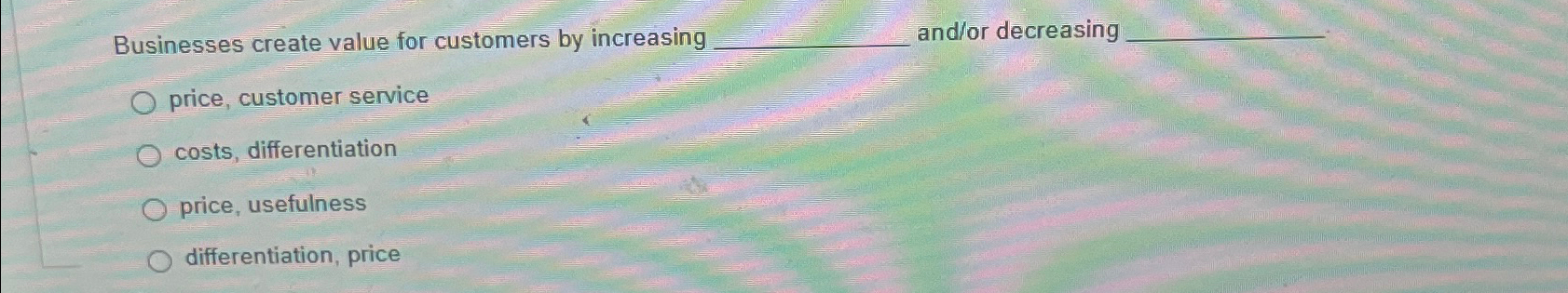  Businesses create value for customers by increasing and/or decreasing price, customer