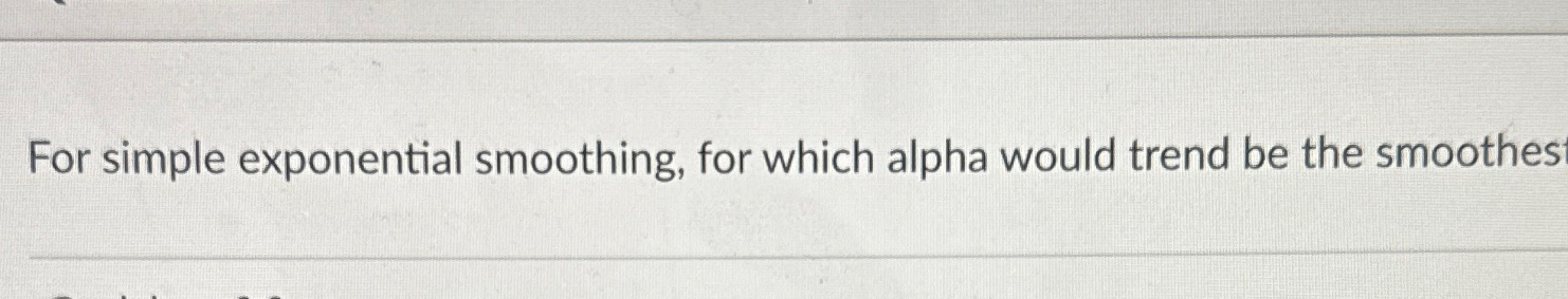  For simple exponential smoothing, for which alpha would trend be the