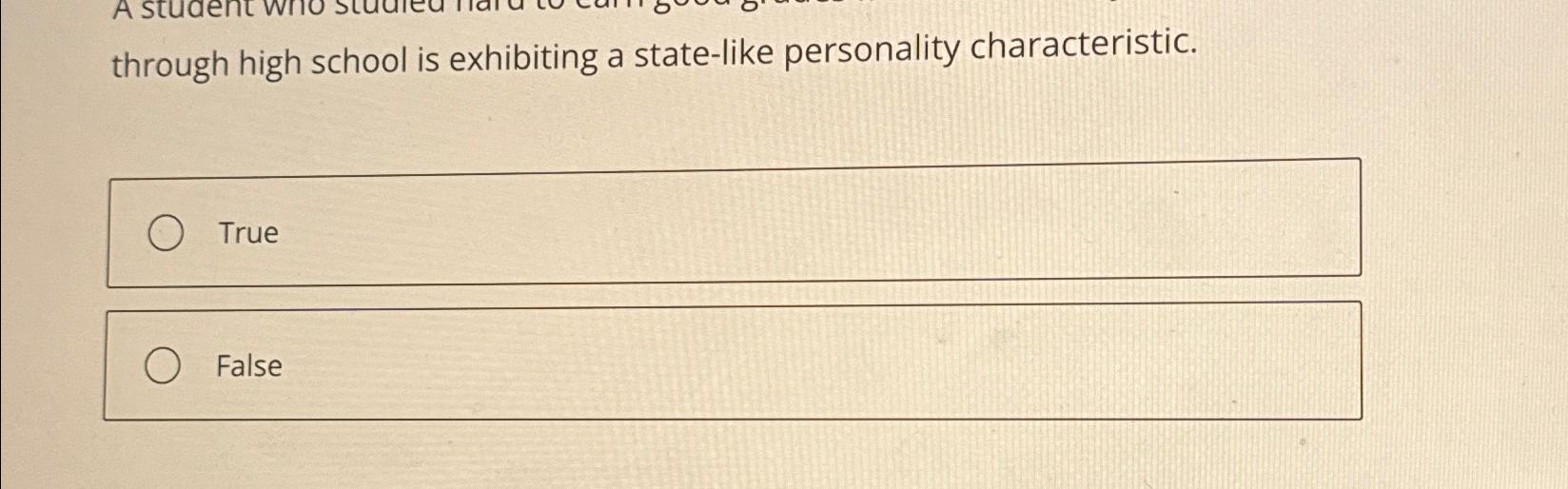  through high school is exhibiting a state-like personality characteristic. True False