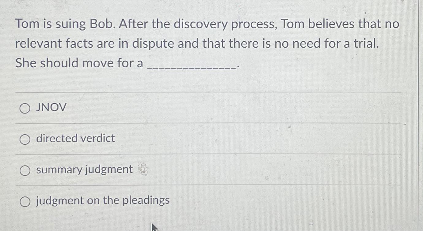  Tom is suing Bob. After the discovery process, Tom believes that