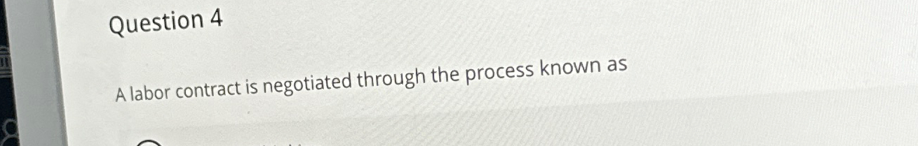  Question 4 A labor contract is negotiated through the process known