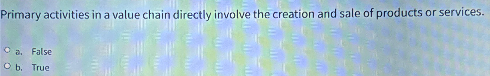  Primary activities in a value chain directly involve the creation and