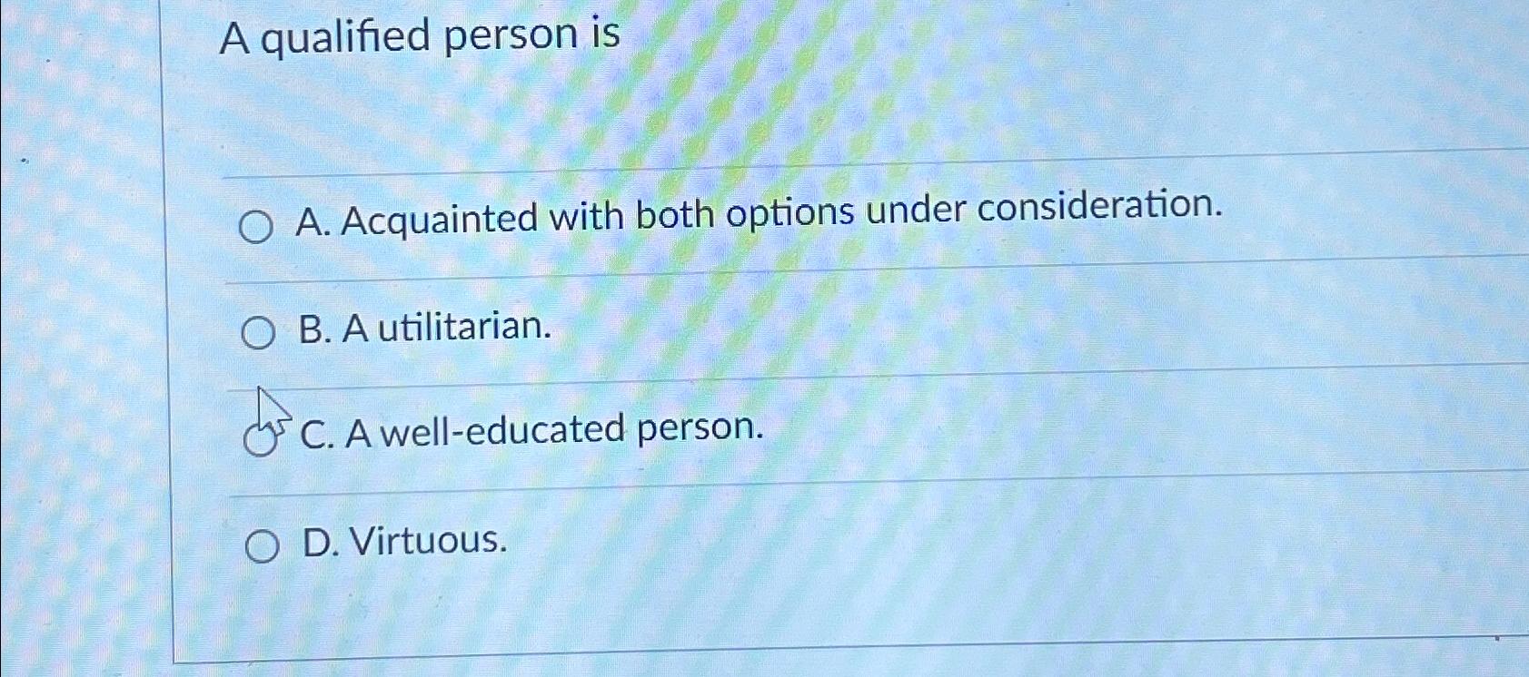  A qualified person is A. Acquainted with both options under consideration.