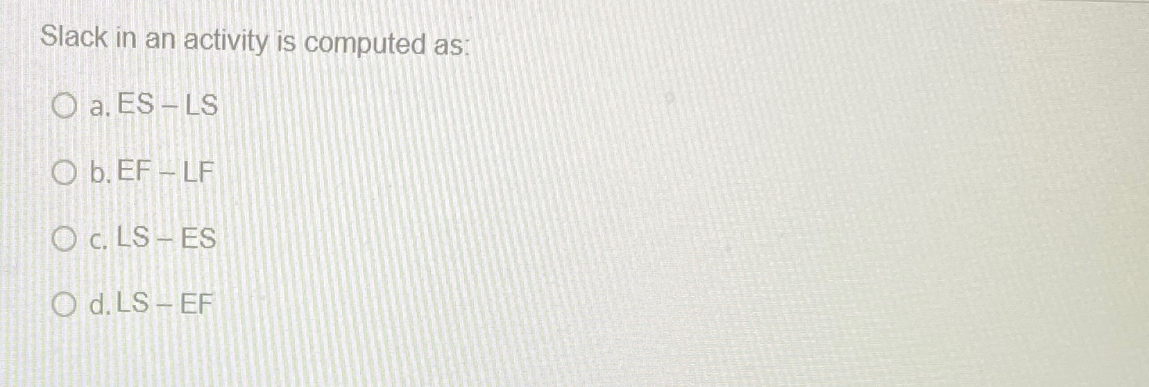  Slack in an activity is computed as: a. ES - LS