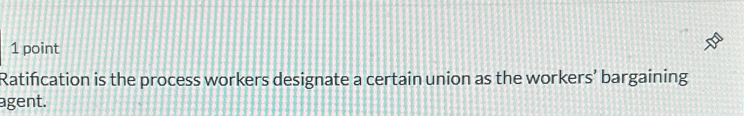  1 point Ratification is the process workers designate a certain union