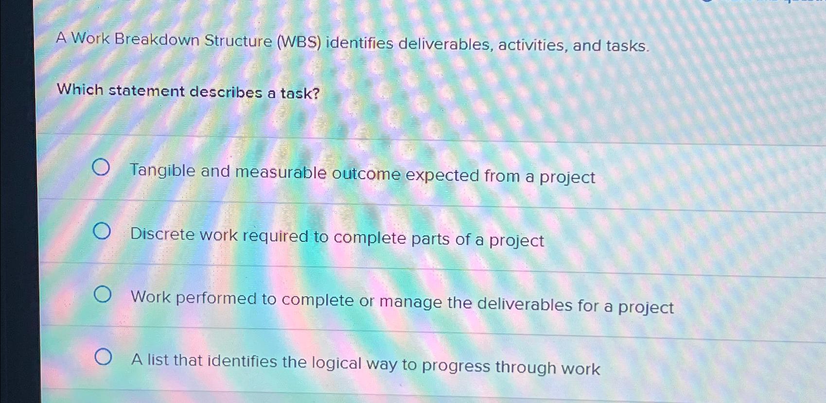  A Work Breakdown Structure (WBS) identifies deliverables, activities, and tasks. Which