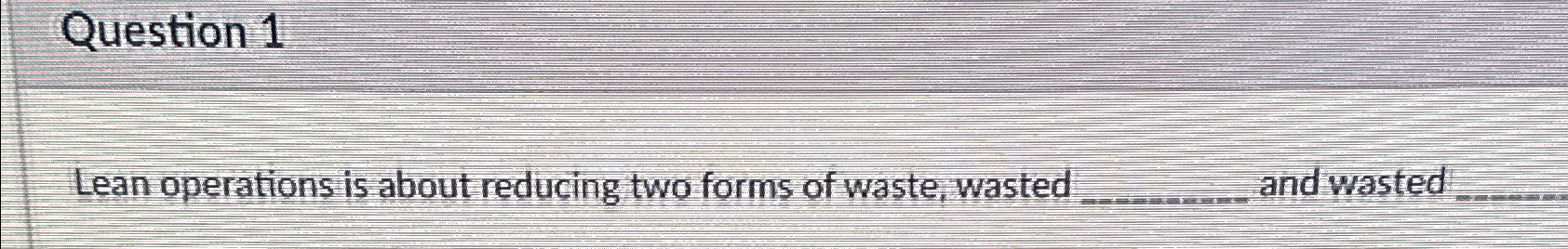  Question 1 Lean operations is about reducing two forms of waste,