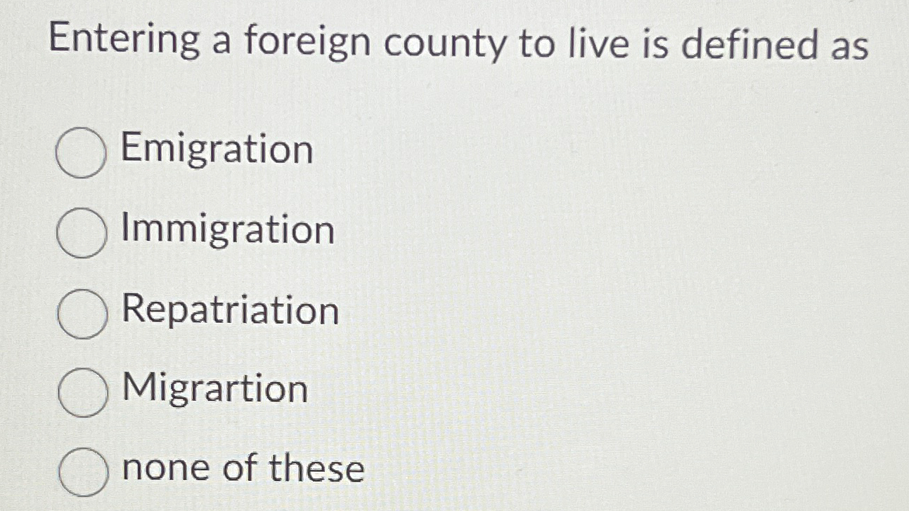 Entering a foreign county to live is defined as Emigration Immigration