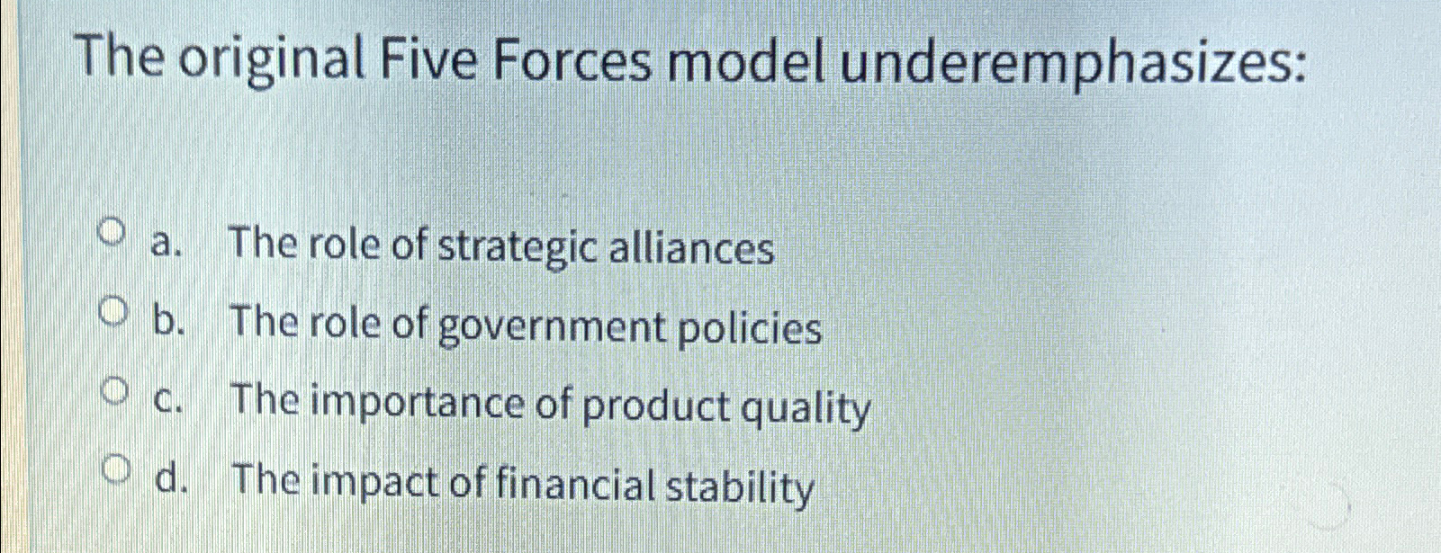  The original Five Forces model underemphasizes: a. The role of strategic