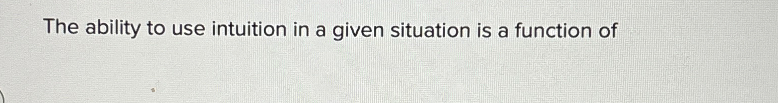  The ability to use intuition in a given situation is a
