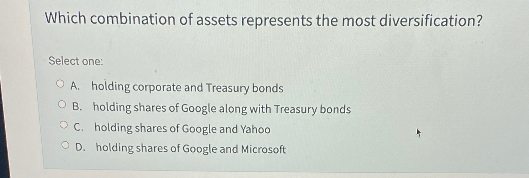  Which combination of assets represents the most diversification? Select one: A.