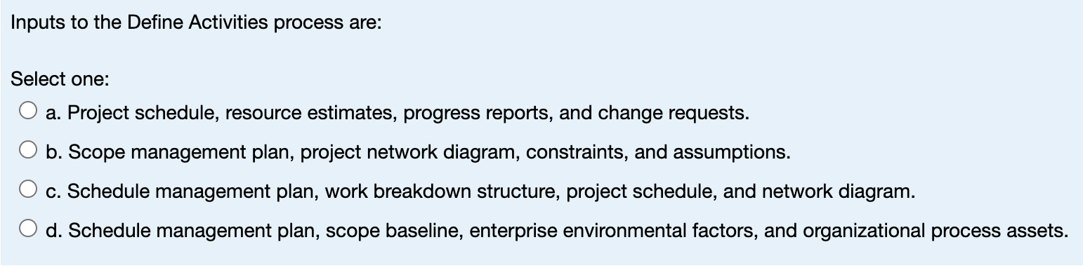  Inputs to the Define Activities process are: Select one: a. Project