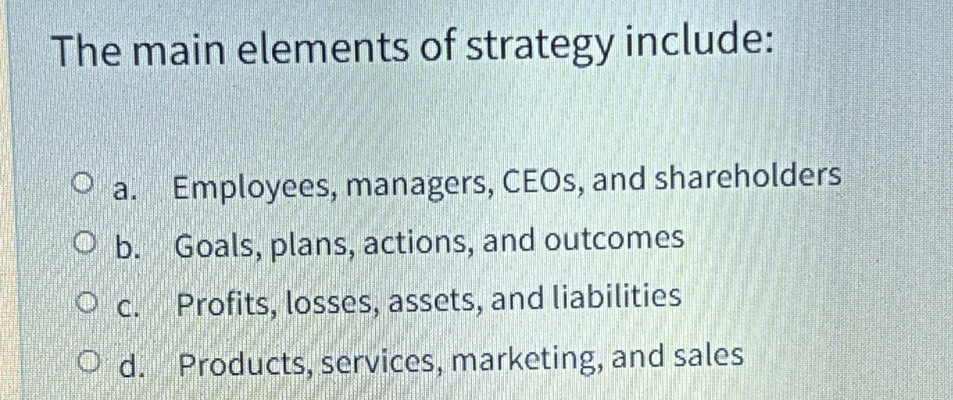  The main elements of strategy include: a. Employees, managers, CEOs, and