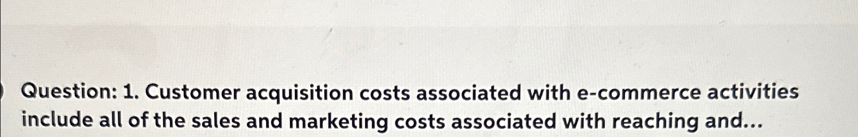  Question: 1. Customer acquisition costs associated with e-commerce activities include all