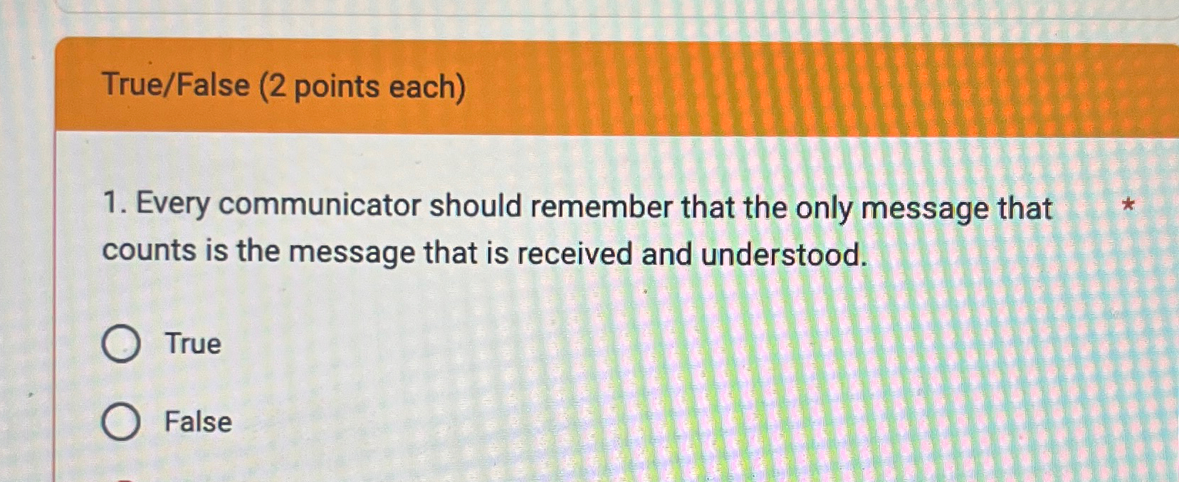  True/False (2 points each) Every communicator should remember that the only