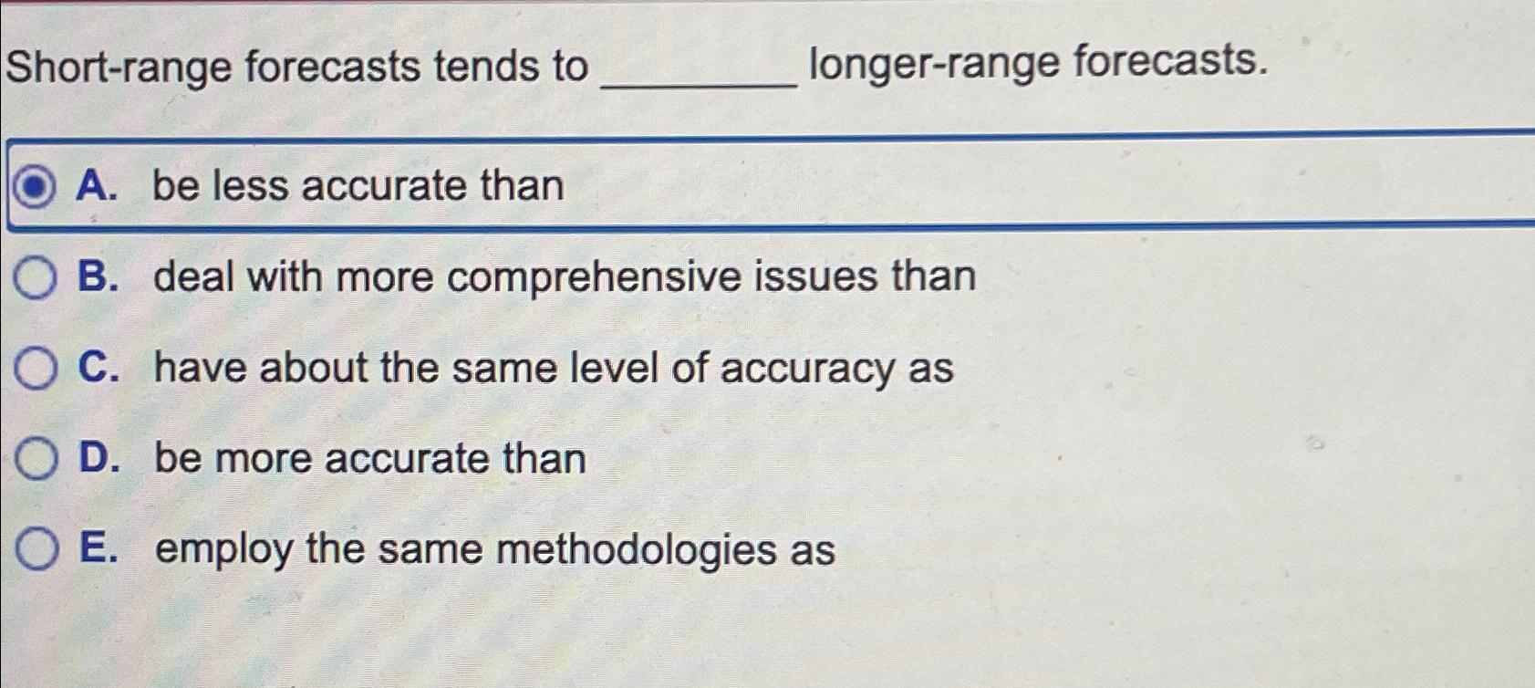  Short-range forecasts tends to longer-range forecasts. A. be less accurate than