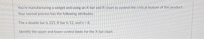 please show work You're manufacturing a widget and using an X-bar and