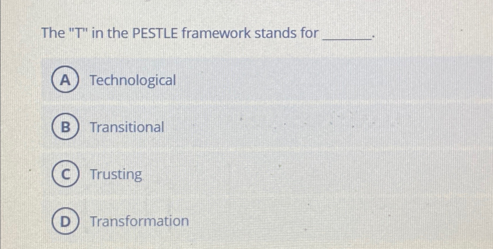  The "T" in the PESTLE framework stands for Technological Transitional Trusting