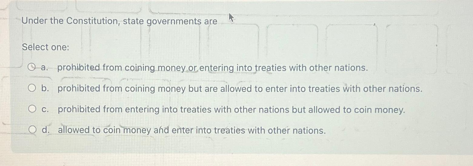  Under the Constitution, state governments are Select one: a. prohibited from