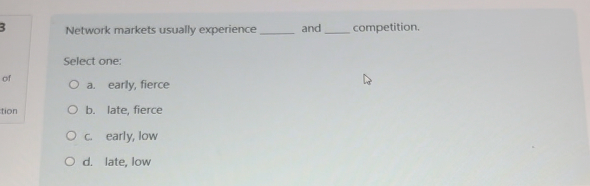  Network markets usually experience and competition. Select one: a. early, fierce