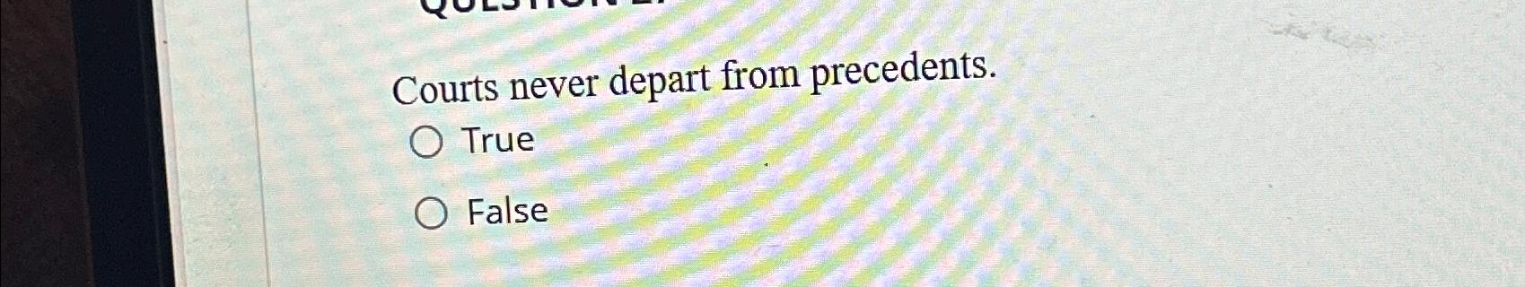  Courts never depart from precedents. True False 