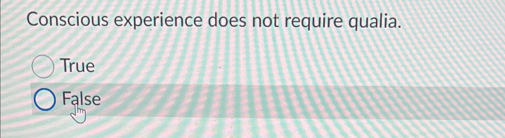 Conscious experience does not require qualia. True False 