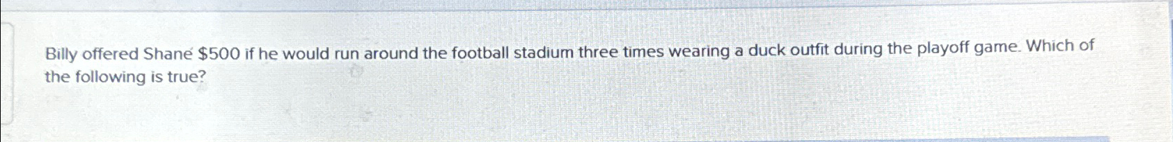  Billy offered Shane $500 if he would run around the football