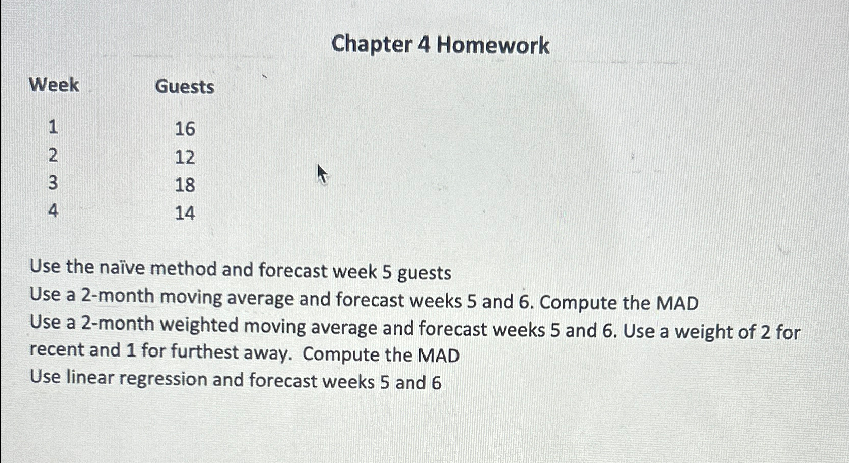  Chapter 4 Homework \table[[Week,Guests],[1,16],[2,12],[3,18],[4,14]] Use the nave method and forecast week