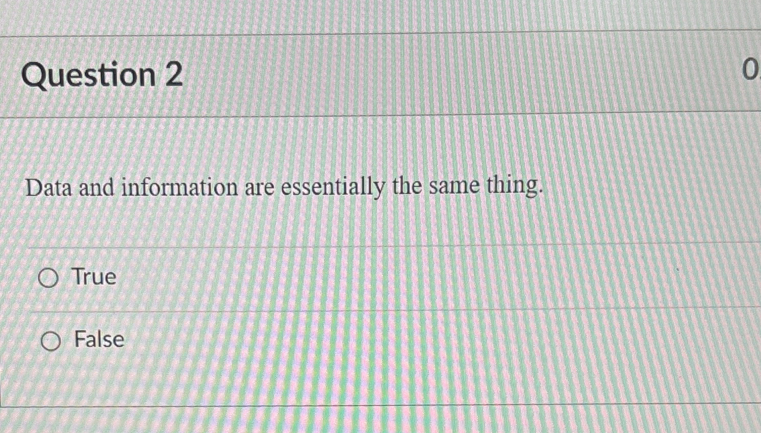  Question 2 Data and information are essentially the same thing. True