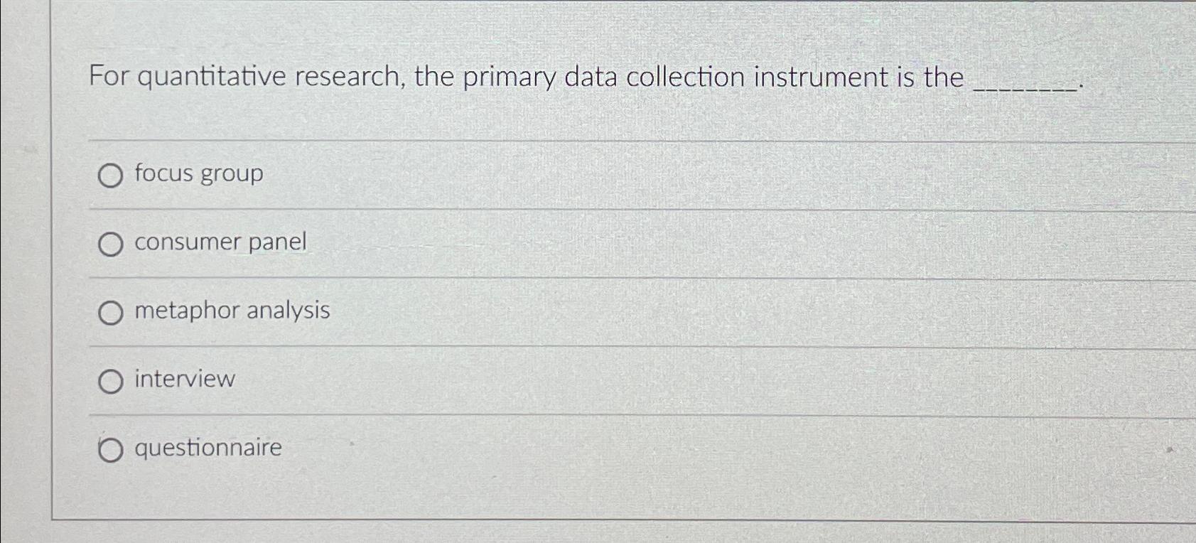  For quantitative research, the primary data collection instrument is the focus