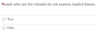  People who are fair-minded do not express implicit biases. True False