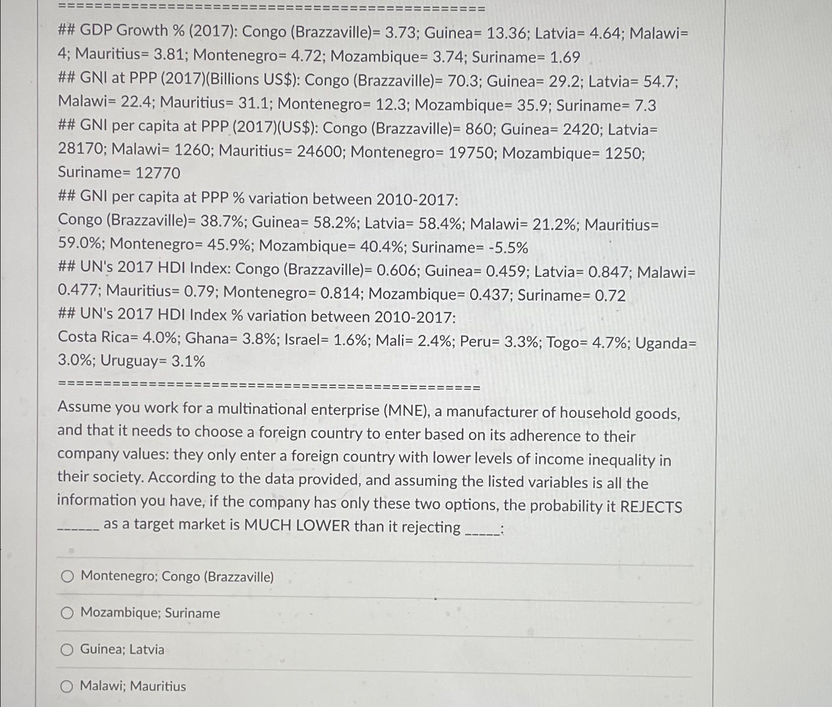  ## GDP Growth %(2017): Congo (Brazzaville)=3.73; Guinea=13.36; Latvia=4.64; Malawi=4; Mauritius =3.81;