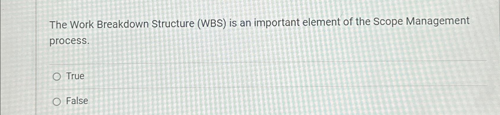  The Work Breakdown Structure (WBS) is an important element of the