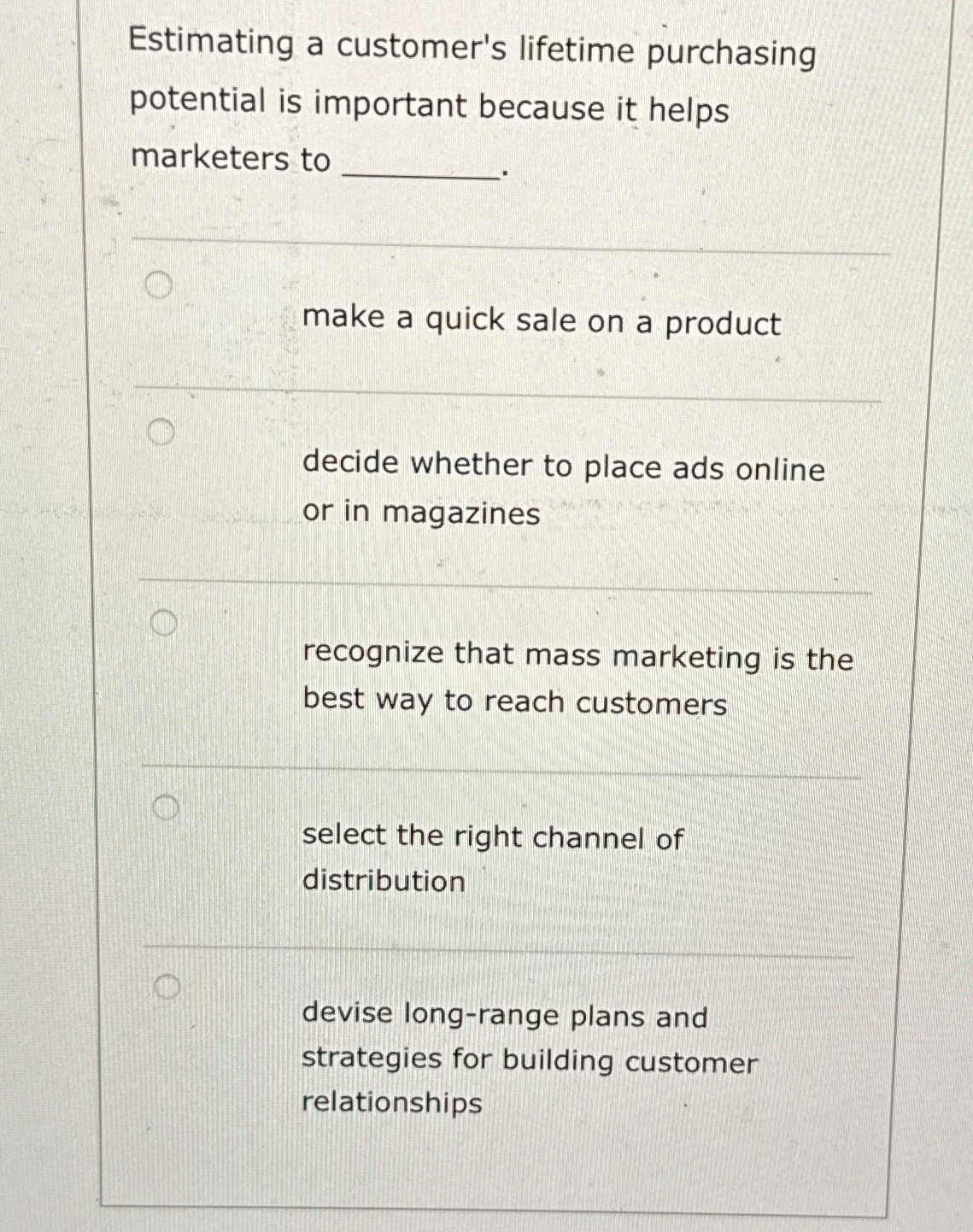  Estimating a customer's lifetime purchasing potential is important because it helps