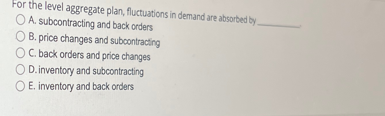  For the level aggregate plan, fluctuations in demand are absorbed by