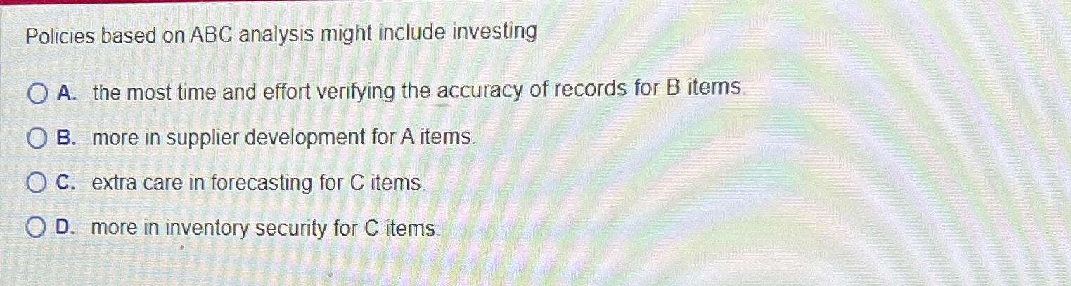  Policies based on ABC analysis might include investing A. the most