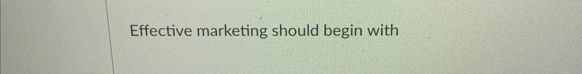  Effective marketing should begin with 