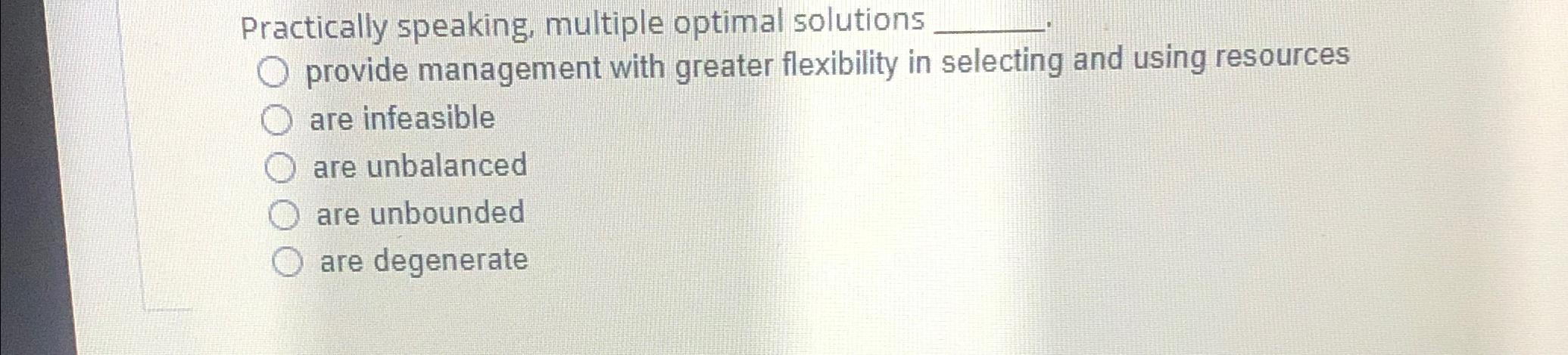  Practically speaking, multiple optimal solutions provide management with greater flexibility in