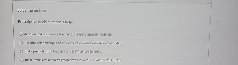  Solve the problem Prescriptive decision models help: decision makers identify the