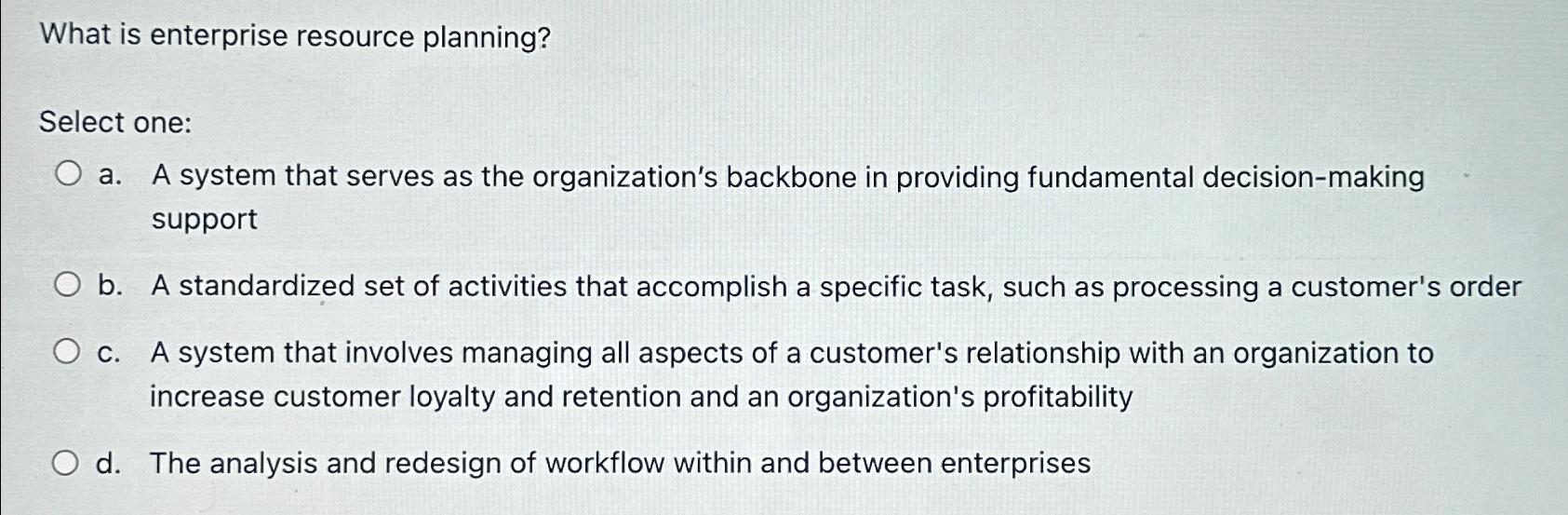  What is enterprise resource planning? Select one: a. A system that
