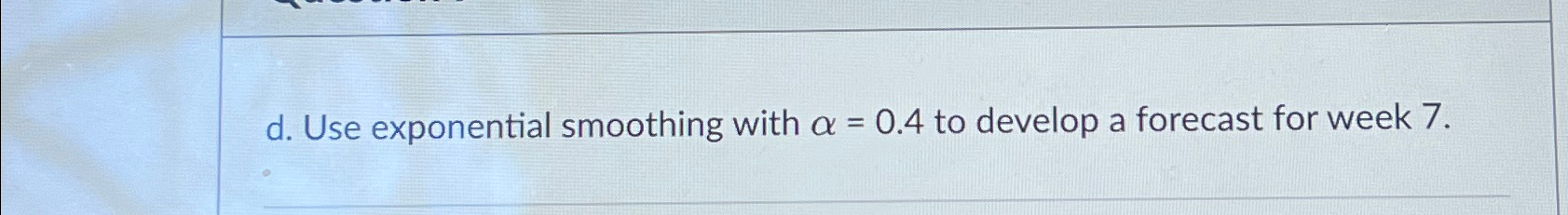  d. Use exponential smoothing with =0.4 to develop a forecast for
