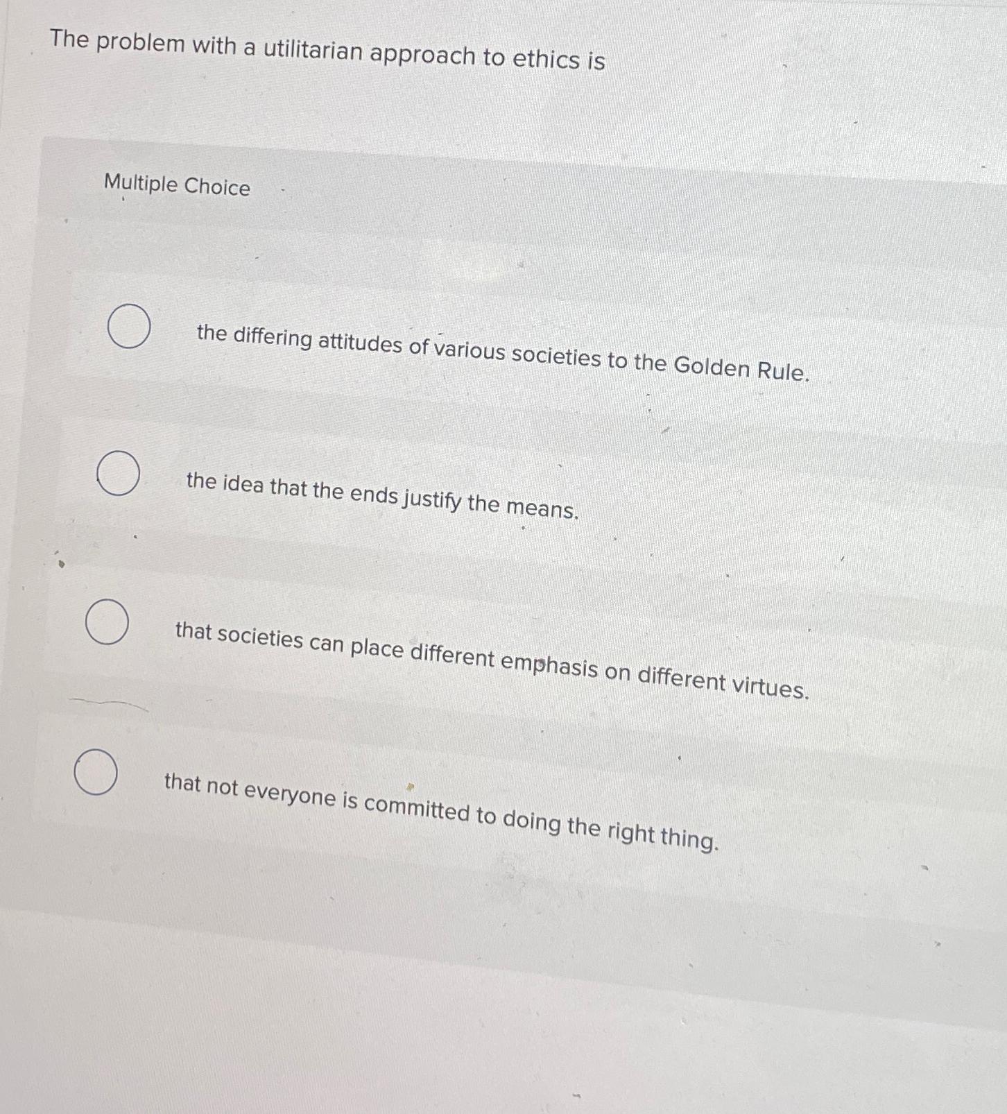  The problem with a utilitarian approach to ethics is Multiple Choice