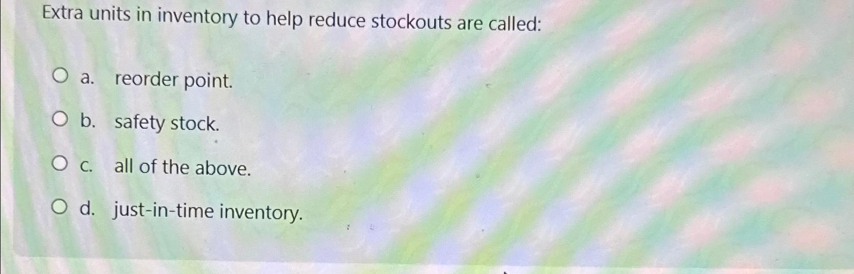  Extra units in inventory to help reduce stockouts are called: a.