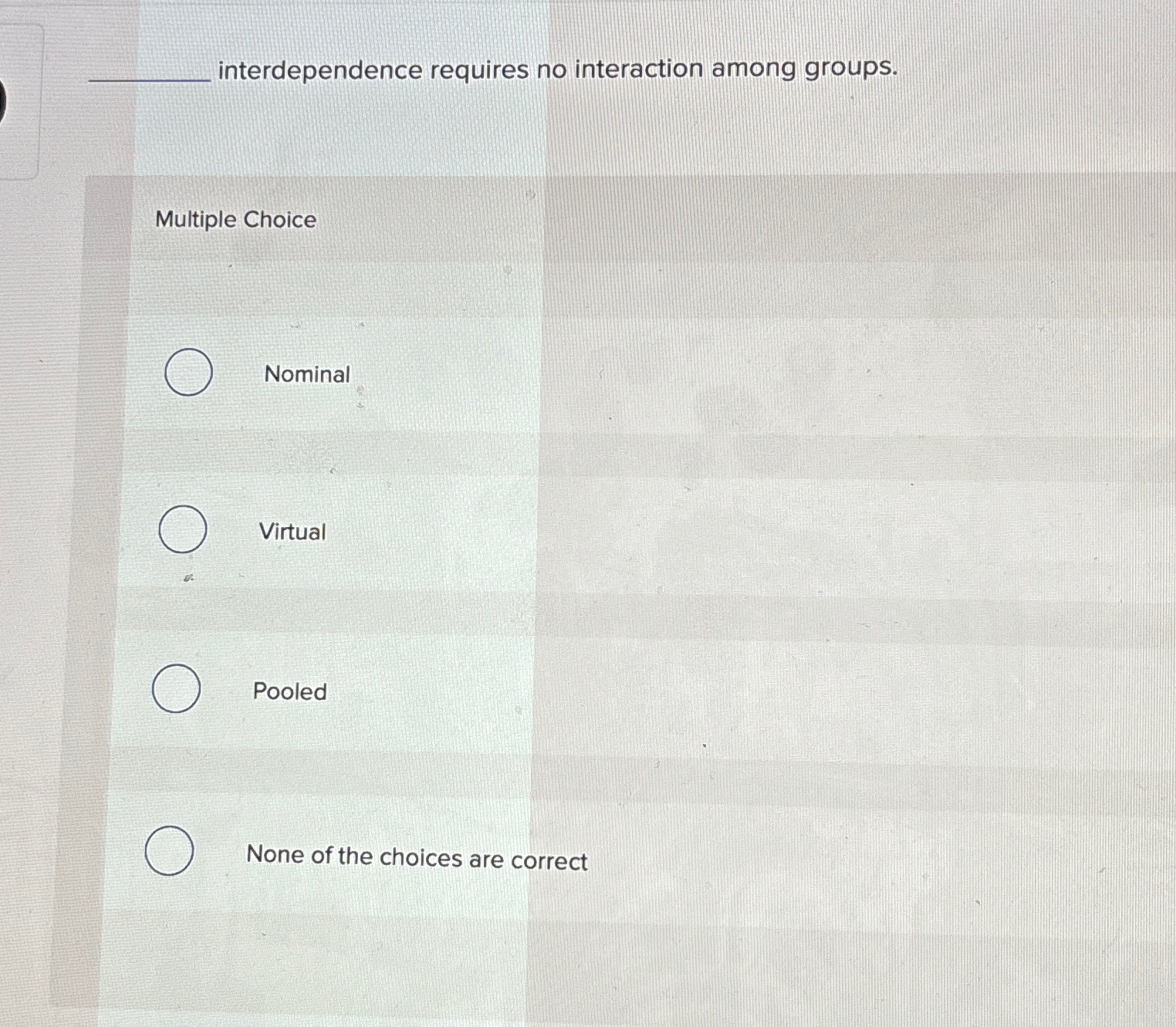  interdependence requires no interaction among groups. Multiple Choice Nominal Virtual Pooled