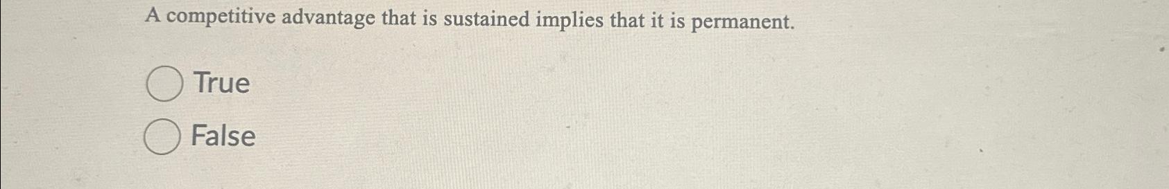  A competitive advantage that is sustained implies that it is permanent.