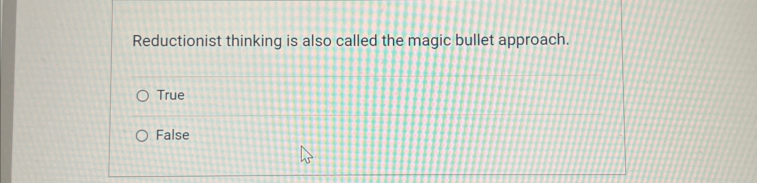  Reductionist thinking is also called the magic bullet approach. True False