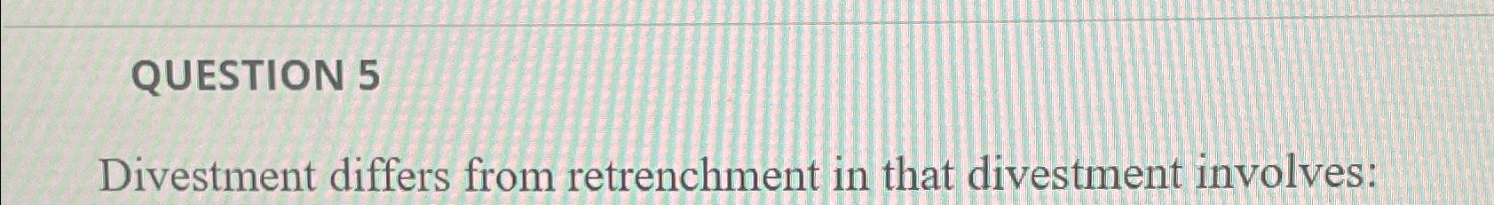 QUESTION 5 Divestment differs from retrenchment in that divestment involves: 